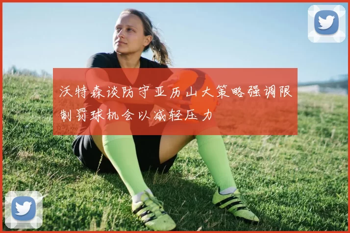 沃特森谈防守亚历山大策略强调限制罚球机会以减轻压力