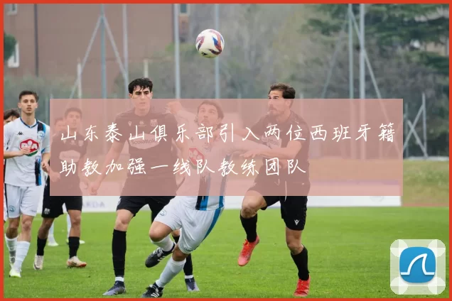 山东泰山俱乐部引入两位西班牙籍助教加强一线队教练团队