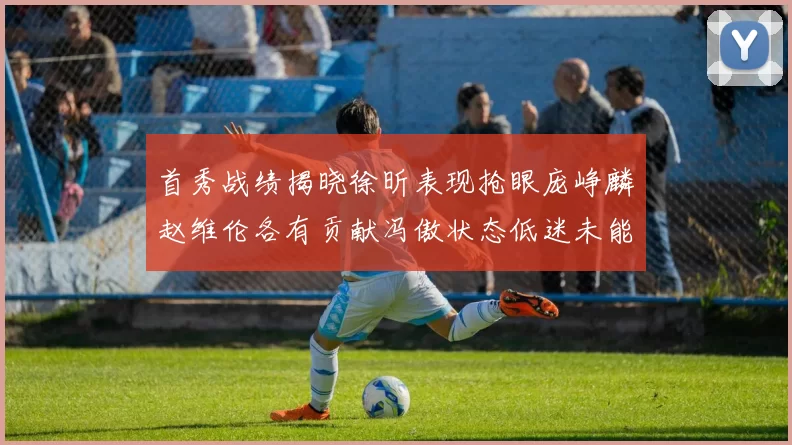 首秀战绩揭晓徐昕表现抢眼庞峥麟赵维伦各有贡献冯傲状态低迷未能得分