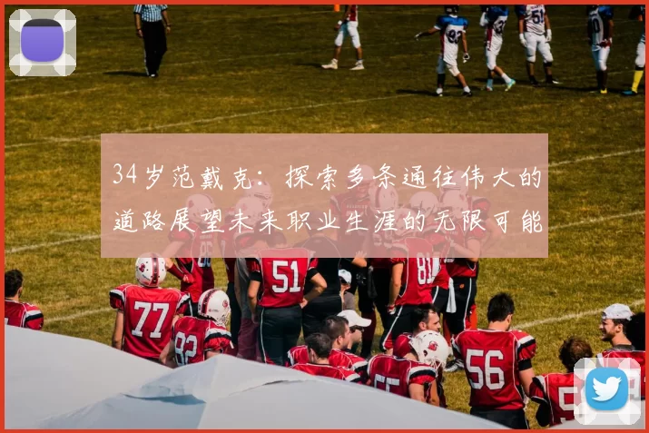 34岁范戴克：探索多条通往伟大的道路展望未来职业生涯的无限可能