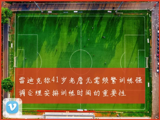 雷迪克称41岁老詹无需频繁训练强调合理安排训练时间的重要性