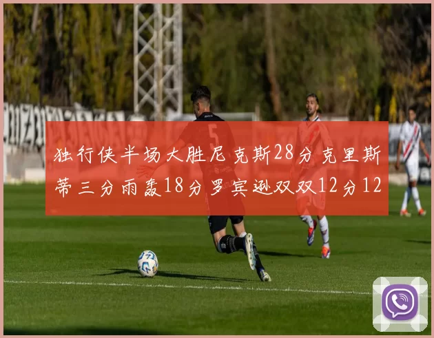 独行侠半场大胜尼克斯28分克里斯蒂三分雨轰18分罗宾逊双双12分12篮板表现出色