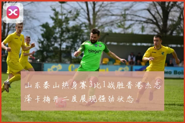 山东泰山热身赛3比1战胜香港杰志泽卡梅开二度展现强劲状态