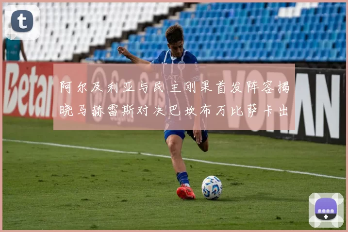 阿尔及利亚与民主刚果首发阵容揭晓马赫雷斯对决巴坎布万比萨卡出战