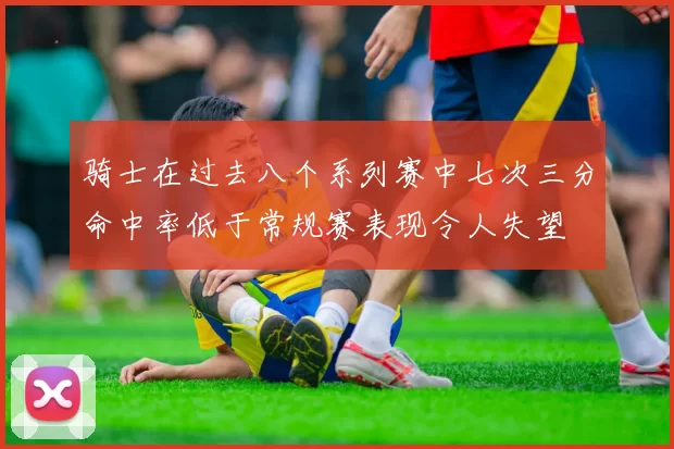 骑士在过去八个系列赛中七次三分命中率低于常规赛表现令人失望