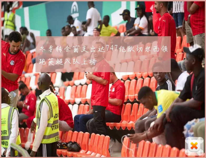 冬季转会窗支出达747亿欧切尔西领跑英超八队上榜