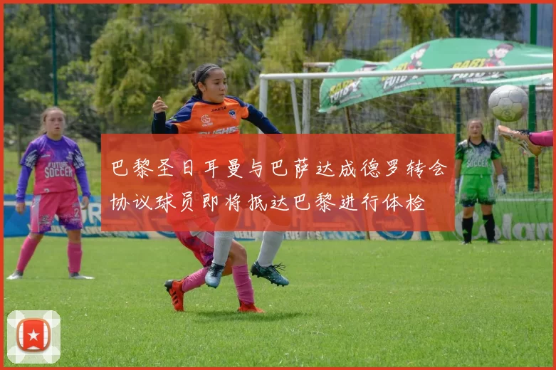巴黎圣日耳曼与巴萨达成德罗转会协议球员即将抵达巴黎进行体检