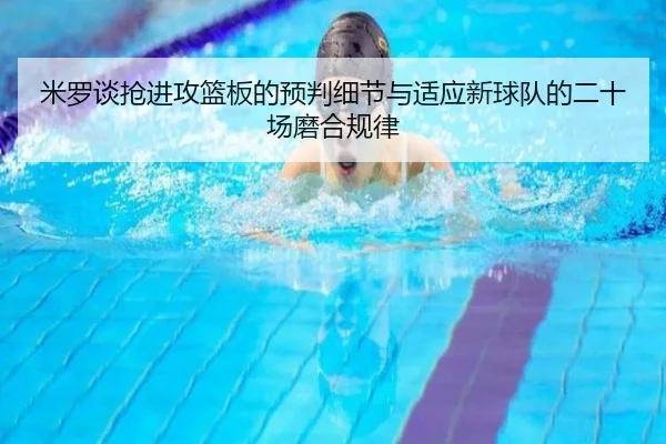 米罗谈抢进攻篮板的预判细节与适应新球队的二十场磨合规律 - 3377Sports